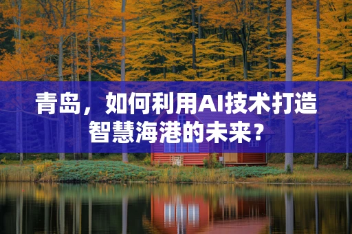 青岛，如何利用AI技术打造智慧海港的未来？