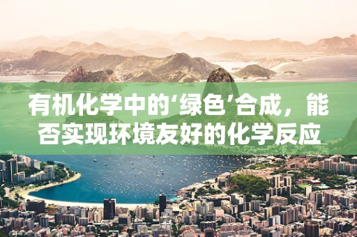 有机化学中的‘绿色’合成，能否实现环境友好的化学反应？