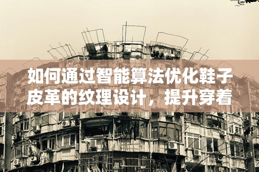 如何通过智能算法优化鞋子皮革的纹理设计，提升穿着舒适度与耐用性？