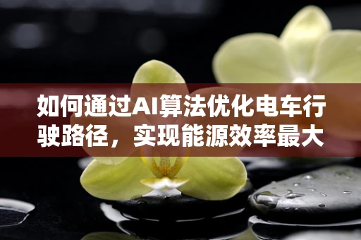 如何通过AI算法优化电车行驶路径，实现能源效率最大化？