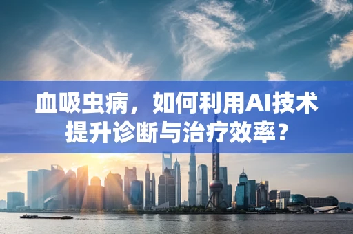 血吸虫病，如何利用AI技术提升诊断与治疗效率？