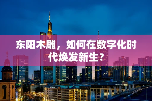 东阳木雕，如何在数字化时代焕发新生？