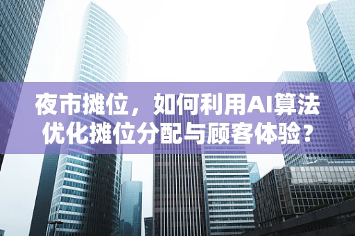 夜市摊位，如何利用AI算法优化摊位分配与顾客体验？