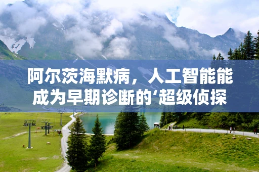 阿尔茨海默病，人工智能能成为早期诊断的‘超级侦探’吗？