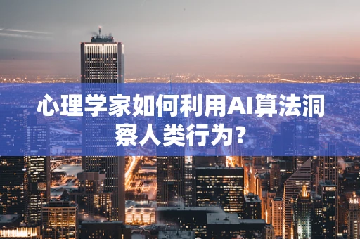 心理学家如何利用AI算法洞察人类行为？