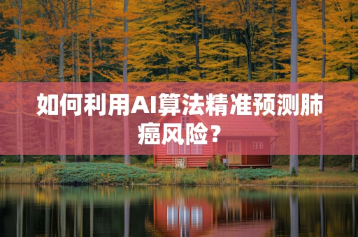 如何利用AI算法精准预测肺癌风险？