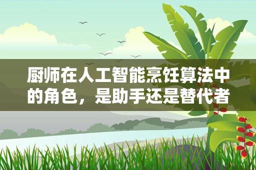厨师在人工智能烹饪算法中的角色，是助手还是替代者？