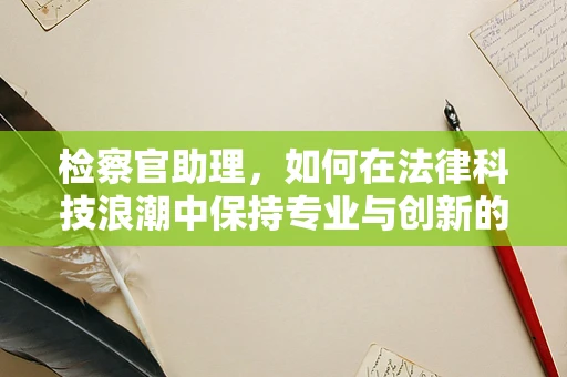 检察官助理，如何在法律科技浪潮中保持专业与创新的平衡？