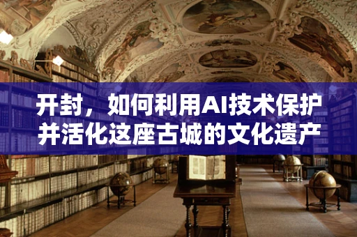 开封，如何利用AI技术保护并活化这座古城的文化遗产？
