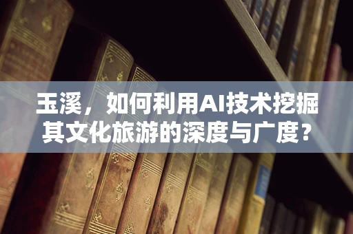 玉溪，如何利用AI技术挖掘其文化旅游的深度与广度？