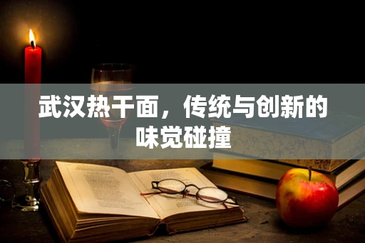 武汉热干面，传统与创新的味觉碰撞