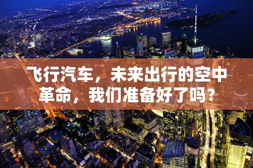 飞行汽车，未来出行的空中革命，我们准备好了吗？