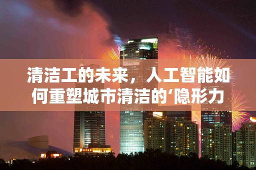 清洁工的未来，人工智能如何重塑城市清洁的‘隐形力量’？
