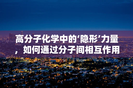 高分子化学中的‘隐形’力量，如何通过分子间相互作用调控材料性能？