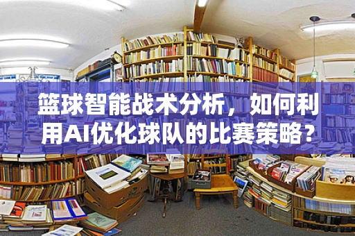 篮球智能战术分析，如何利用AI优化球队的比赛策略？