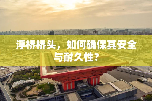 浮桥桥头，如何确保其安全与耐久性？