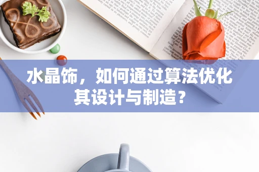 水晶饰，如何通过算法优化其设计与制造？