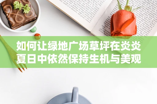 如何让绿地广场草坪在炎炎夏日中依然保持生机与美观？
