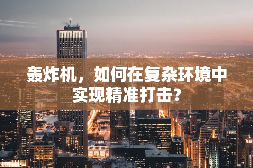 轰炸机，如何在复杂环境中实现精准打击？