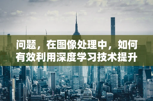 问题，在图像处理中，如何有效利用深度学习技术提升图像分割的精度与效率？