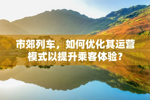 市郊列车，如何优化其运营模式以提升乘客体验？