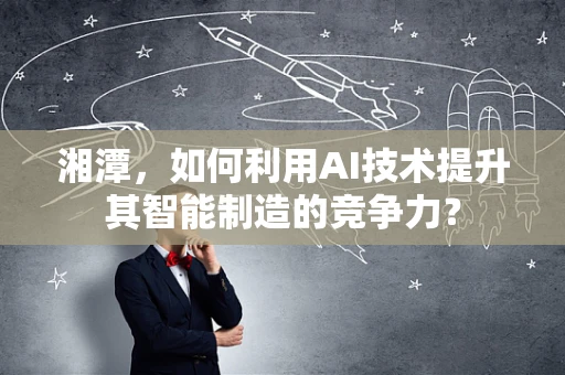湘潭，如何利用AI技术提升其智能制造的竞争力？