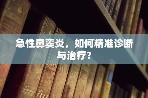 急性鼻窦炎，如何精准诊断与治疗？