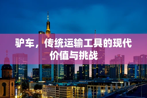 驴车，传统运输工具的现代价值与挑战