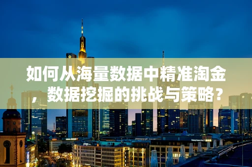 如何从海量数据中精准淘金，数据挖掘的挑战与策略？