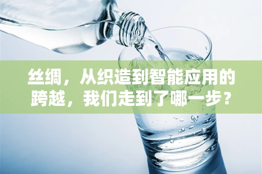 丝绸，从织造到智能应用的跨越，我们走到了哪一步？