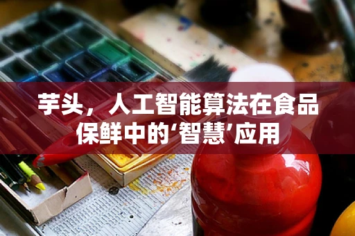 芋头，人工智能算法在食品保鲜中的‘智慧’应用