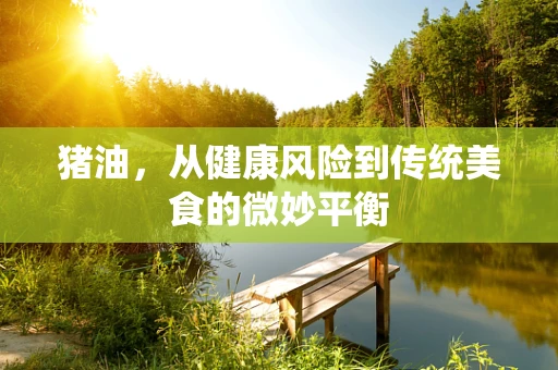 猪油，从健康风险到传统美食的微妙平衡