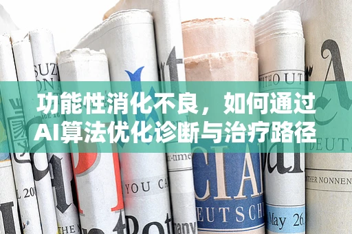 功能性消化不良，如何通过AI算法优化诊断与治疗路径？
