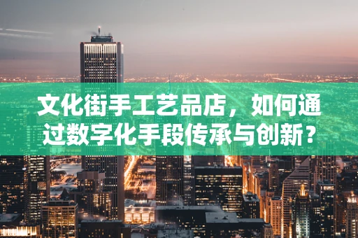 文化街手工艺品店，如何通过数字化手段传承与创新？