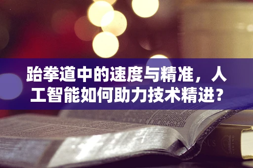 跆拳道中的速度与精准，人工智能如何助力技术精进？