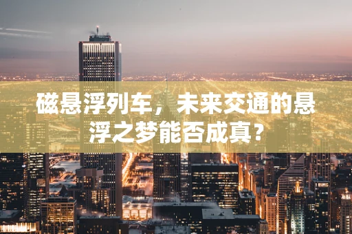 磁悬浮列车，未来交通的悬浮之梦能否成真？