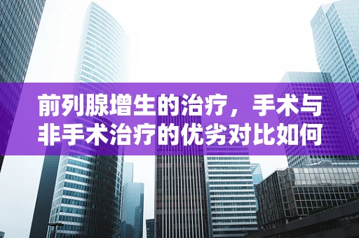 前列腺增生的治疗，手术与非手术治疗的优劣对比如何？