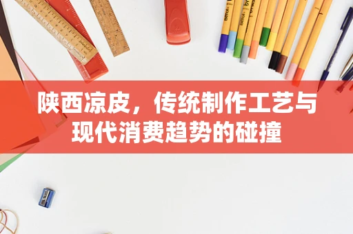 陕西凉皮，传统制作工艺与现代消费趋势的碰撞