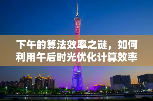 下午的算法效率之谜，如何利用午后时光优化计算效率？