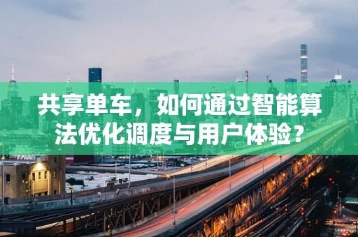 共享单车，如何通过智能算法优化调度与用户体验？