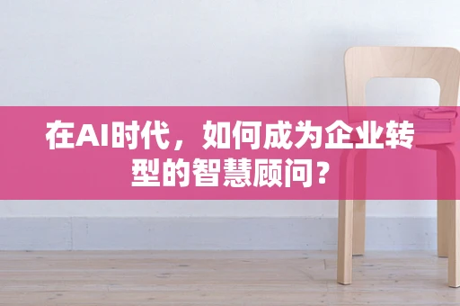 在AI时代，如何成为企业转型的智慧顾问？