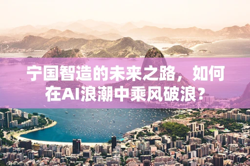 宁国智造的未来之路，如何在AI浪潮中乘风破浪？