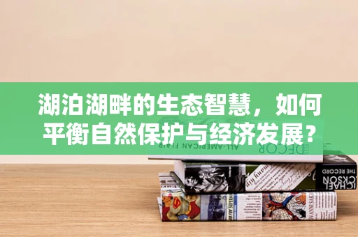 湖泊湖畔的生态智慧，如何平衡自然保护与经济发展？