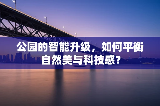 公园的智能升级，如何平衡自然美与科技感？