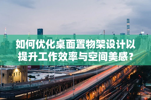 如何优化桌面置物架设计以提升工作效率与空间美感？