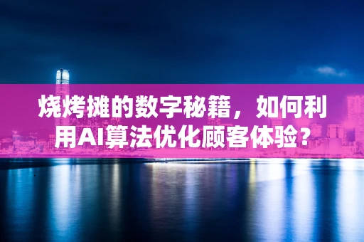 烧烤摊的数字秘籍，如何利用AI算法优化顾客体验？