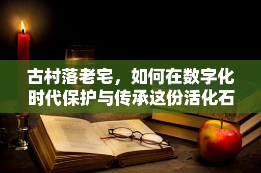 古村落老宅，如何在数字化时代保护与传承这份活化石？