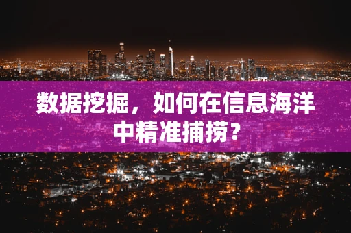 数据挖掘，如何在信息海洋中精准捕捞？