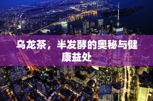 乌龙茶，半发酵的奥秘与健康益处