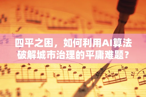 四平之困，如何利用AI算法破解城市治理的平庸难题？